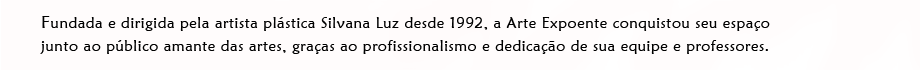 Fundada e dirigida pela artista plástica Silvana Luz desde 1992, a Arte Expoente conquistou seu espaço junto ao público amante das artes graças ao profissionalismo e dedicação de sua equipe e professores.